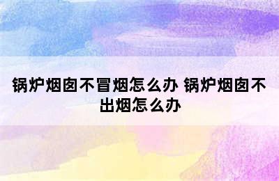 锅炉烟囱不冒烟怎么办 锅炉烟囱不出烟怎么办